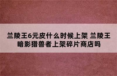 兰陵王6元皮什么时候上架 兰陵王暗影猎兽者上架碎片商店吗